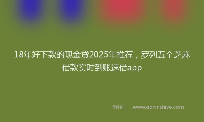 18年好下款的现金贷2025年推荐，罗列五个芝麻借款实时到账速借app