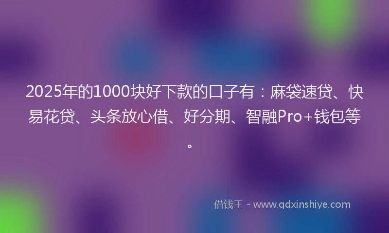 2025年的1000块好下款的口子有：麻袋速贷、快易花贷、头条放心借、好分期、智融Pro+钱包等。