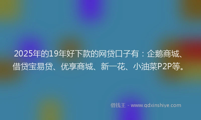 2025年的19年好下款的网贷口子有：企鹅商城、借贷宝易贷、优享商城、新一花、小油菜P2P等。