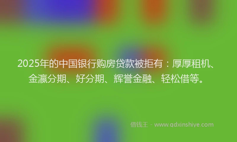 2025年的中国银行购房贷款被拒有：厚厚租机、金瀛分期、好分期、辉誉金融、轻松借等。