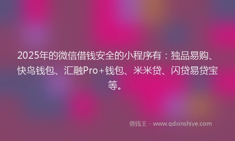 2025年的微信借钱安全的小程序有：独品易购、快鸟钱包、汇融Pro+钱包、米米贷、闪贷易贷宝等。