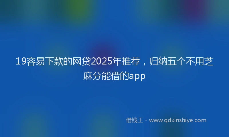 19容易下款的网贷2025年推荐，归纳五个不用芝麻分能借的app