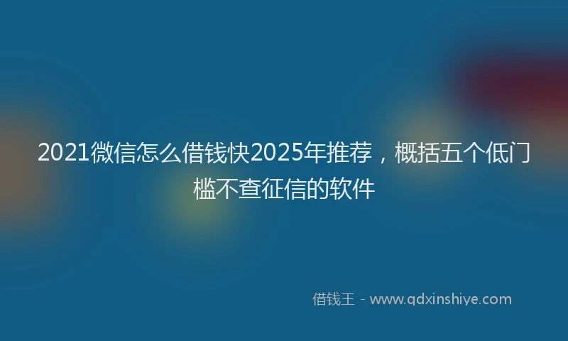 2021微信怎么借钱快2025年推荐，概括五个低门槛不查征信的软件