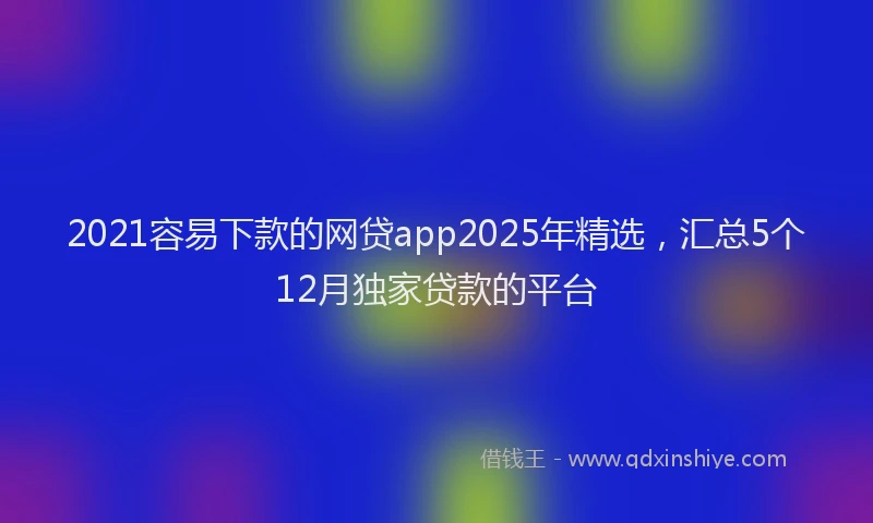 2021容易下款的网贷app2025年精选，汇总5个12月独家贷款的平台