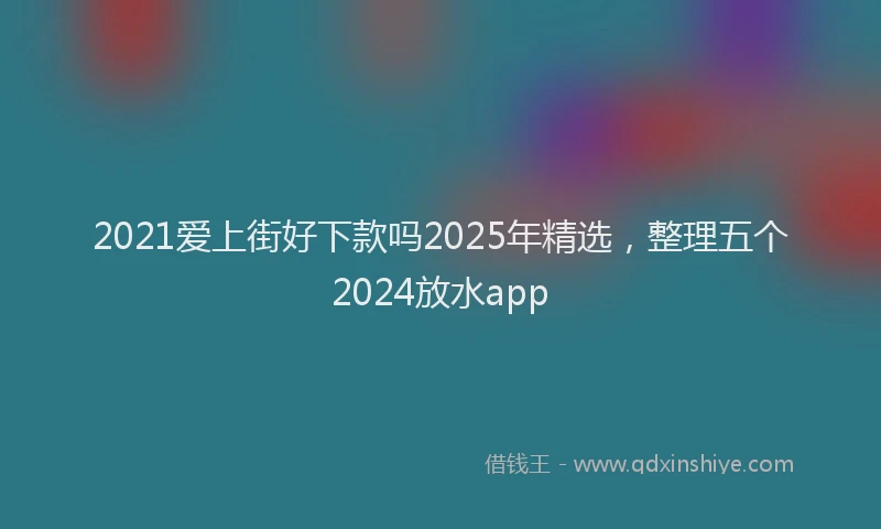 2021爱上街好下款吗2025年精选，整理五个2024放水app