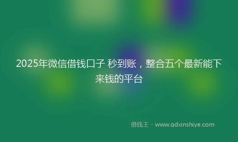2025年微信借钱口子 秒到账，整合五个最新能下来钱的平台