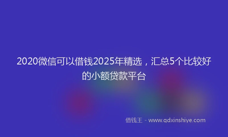 2020微信可以借钱2025年精选，汇总5个比较好的小额贷款平台