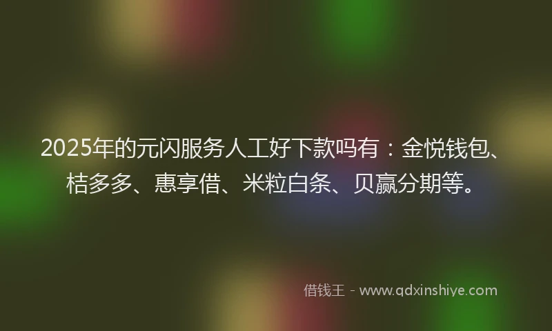 2025年的元闪服务人工好下款吗有：金悦钱包、桔多多、惠享借、米粒白条、贝赢分期等。