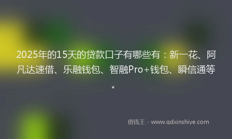 2025年的15天的贷款口子有哪些有：新一花、阿凡达速借、乐融钱包、智融Pro+钱包、瞬信通等。