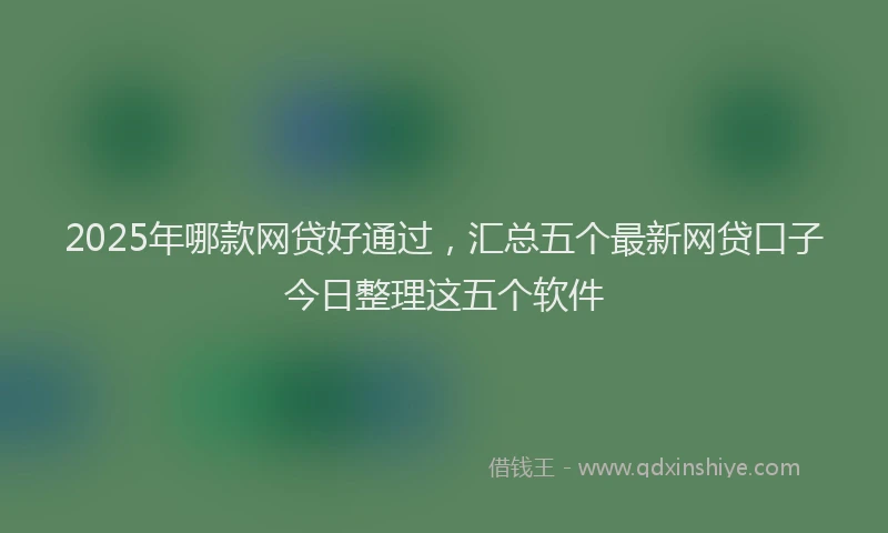 2025年哪款网贷好通过，汇总五个最新网贷口子今日整理这五个软件