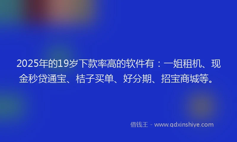 2025年的19岁下款率高的软件有：一姐租机、现金秒贷通宝、桔子买单、好分期、招宝商城等。