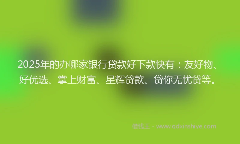 2025年的办哪家银行贷款好下款快有：友好物、好优选、掌上财富、星辉贷款、贷你无忧贷等。