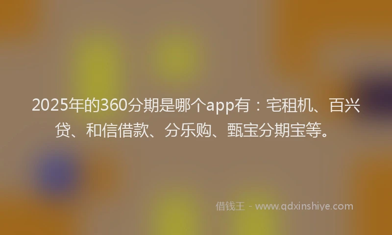 2025年的360分期是哪个app有：宅租机、百兴贷、和信借款、分乐购、甄宝分期宝等。