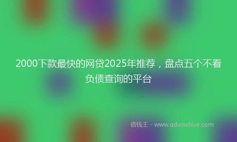 2000下款最快的网贷2025年推荐，盘点五个不看负债查询的平台