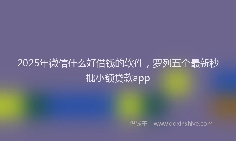 2025年微信什么好借钱的软件，罗列五个最新秒批小额贷款app