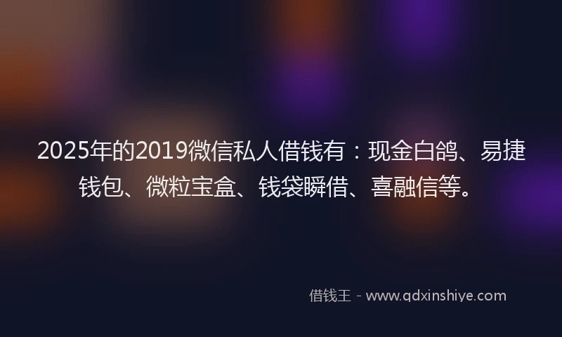 2025年的2019微信私人借钱有：现金白鸽、易捷钱包、微粒宝盒、钱袋瞬借、喜融信等。
