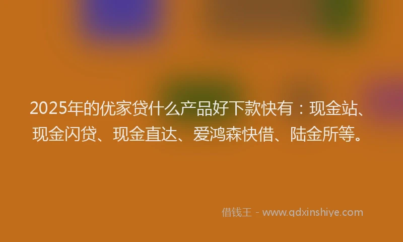 2025年的优家贷什么产品好下款快有：现金站、现金闪贷、现金直达、爱鸿森快借、陆金所等。