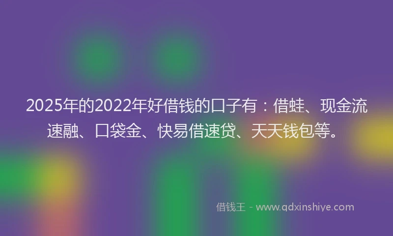 2025年的2022年好借钱的口子有：借蛙、现金流速融、口袋金、快易借速贷、天天钱包等。