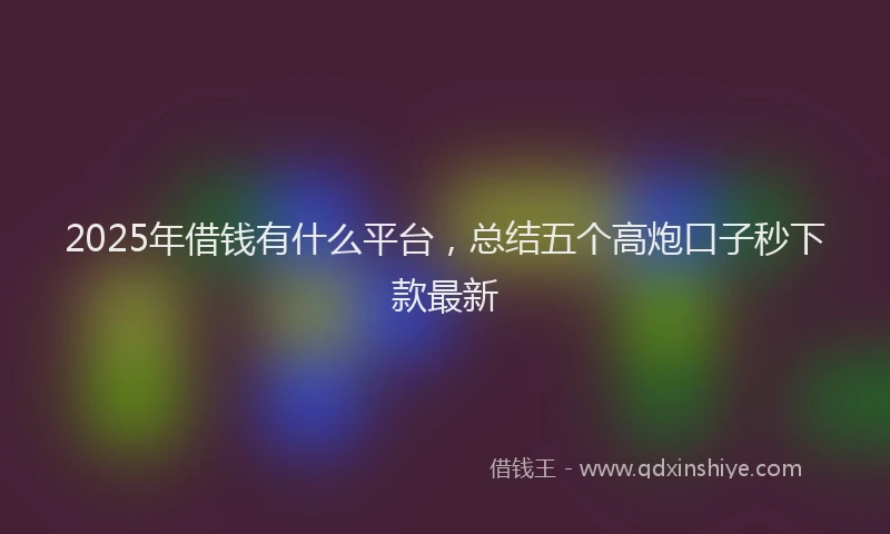 2025年借钱有什么平台，总结五个高炮口子秒下款最新