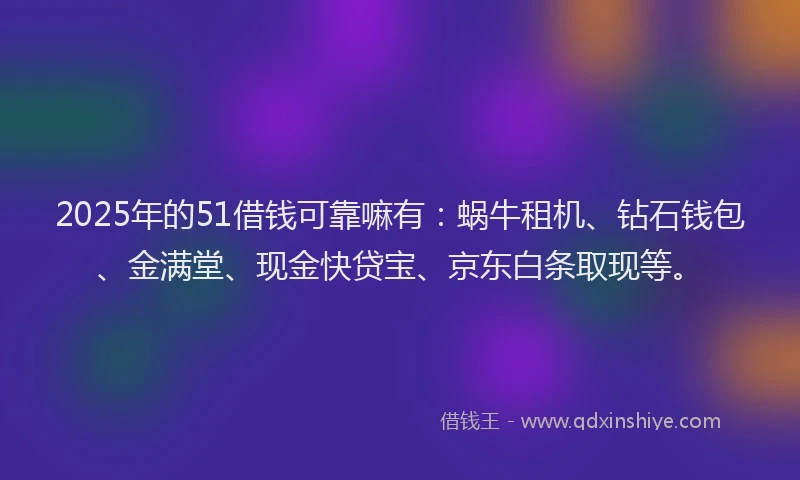 2025年的51借钱可靠嘛有：蜗牛租机、钻石钱包、金满堂、现金快贷宝、京东白条取现等。