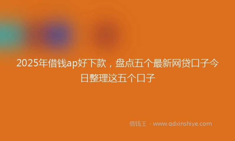 2025年借钱ap好下款，盘点五个最新网贷口子今日整理这五个口子