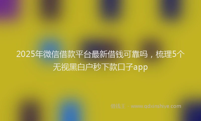 2025年微信借款平台最新借钱可靠吗，梳理5个无视黑白户秒下款口子app