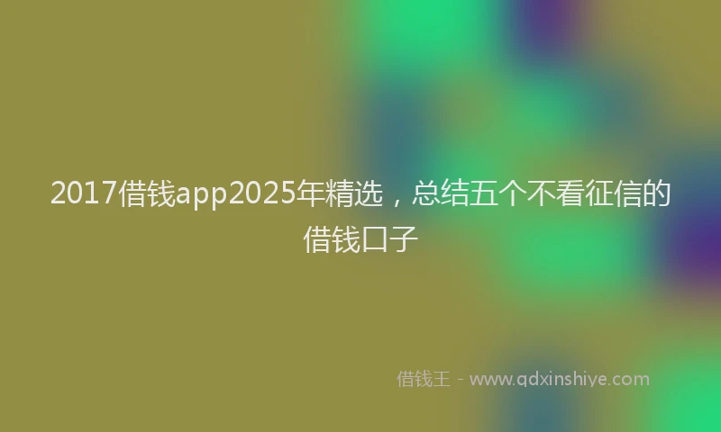 2017借钱app2025年精选，总结五个不看征信的借钱口子
