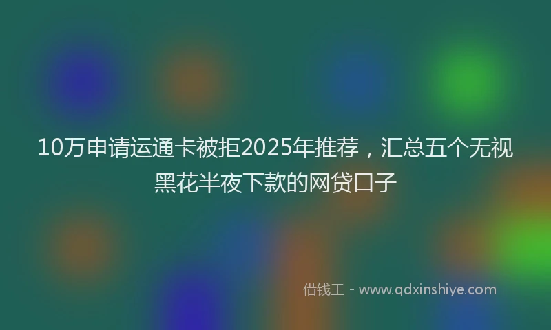 10万申请运通卡被拒2025年推荐，汇总五个无视黑花半夜下款的网贷口子