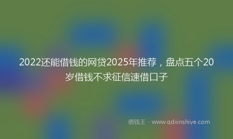 2022还能借钱的网贷2025年推荐，盘点五个20岁借钱不求征信速借口子