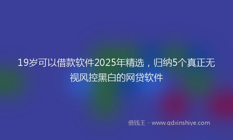 19岁可以借款软件2025年精选，归纳5个真正无视风控黑白的网贷软件
