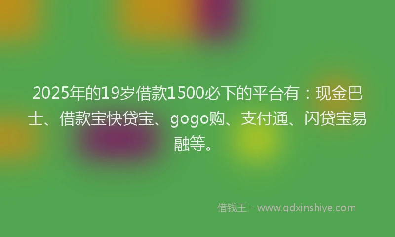 2025年的19岁借款1500必下的平台有：现金巴士、借款宝快贷宝、gogo购、支付通、闪贷宝易融等。