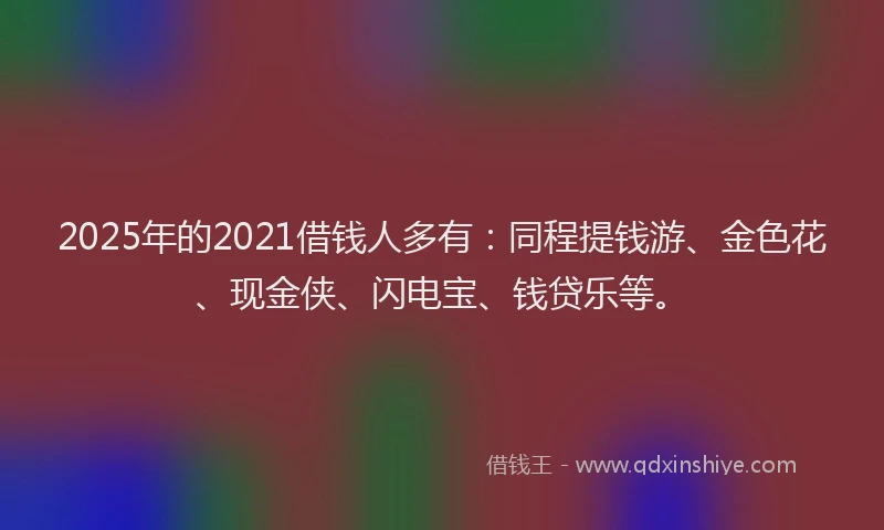 2025年的2021借钱人多有：同程提钱游、金色花、现金侠、闪电宝、钱贷乐等。