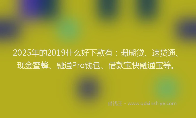 2025年的2019什么好下款有：珊瑚贷、速贷通、现金蜜蜂、融通Pro钱包、借款宝快融通宝等。