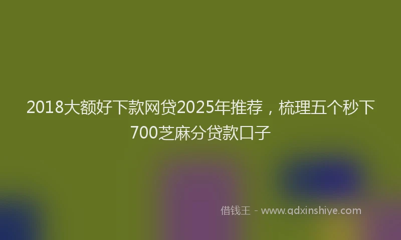 2018大额好下款网贷2025年推荐，梳理五个秒下700芝麻分贷款口子