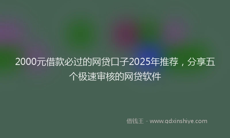 2000元借款必过的网贷口子2025年推荐，分享五个极速审核的网贷软件