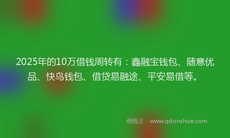 2025年的10万借钱周转有：鑫融宝钱包、随意优品、快鸟钱包、借贷易融途、平安易借等。