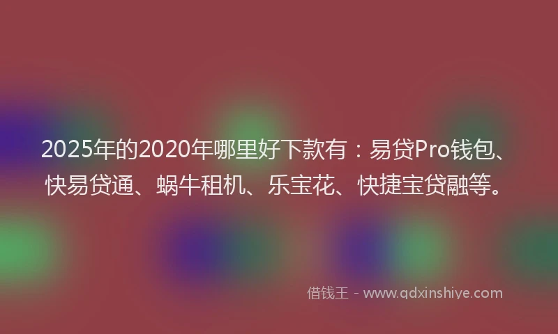 2025年的2020年哪里好下款有：易贷Pro钱包、快易贷通、蜗牛租机、乐宝花、快捷宝贷融等。