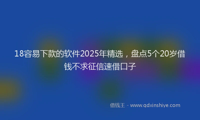 18容易下款的软件2025年精选，盘点5个20岁借钱不求征信速借口子