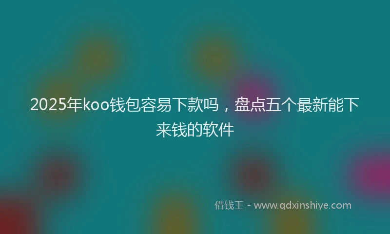 2025年koo钱包容易下款吗，盘点五个最新能下来钱的软件