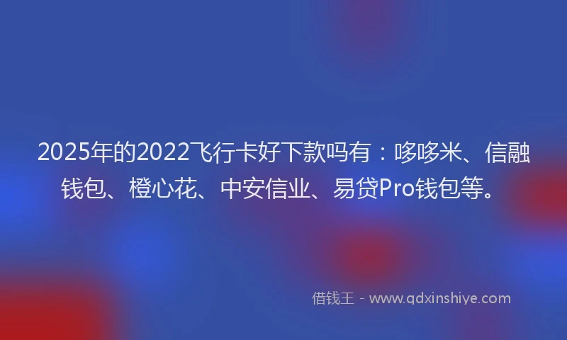 2025年的2022飞行卡好下款吗有：哆哆米、信融钱包、橙心花、中安信业、易贷Pro钱包等。