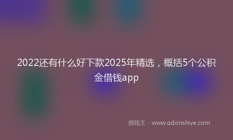 2022还有什么好下款2025年精选，概括5个公积金借钱app