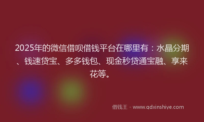 2025年的微信借呗借钱平台在哪里有：水晶分期、钱速贷宝、多多钱包、现金秒贷通宝融、享来花等。