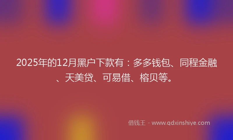 2025年的12月黑户下款有：多多钱包、同程金融、天美贷、可易借、榕贝等。