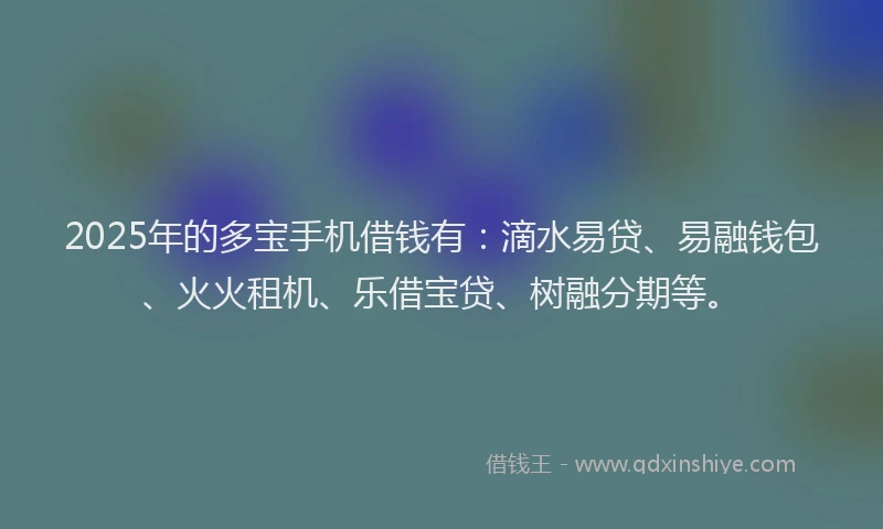 2025年的多宝手机借钱有：滴水易贷、易融钱包、火火租机、乐借宝贷、树融分期等。