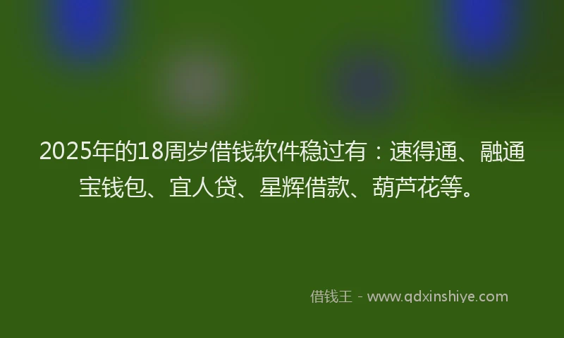 2025年的18周岁借钱软件稳过有：速得通、融通宝钱包、宜人贷、星辉借款、葫芦花等。