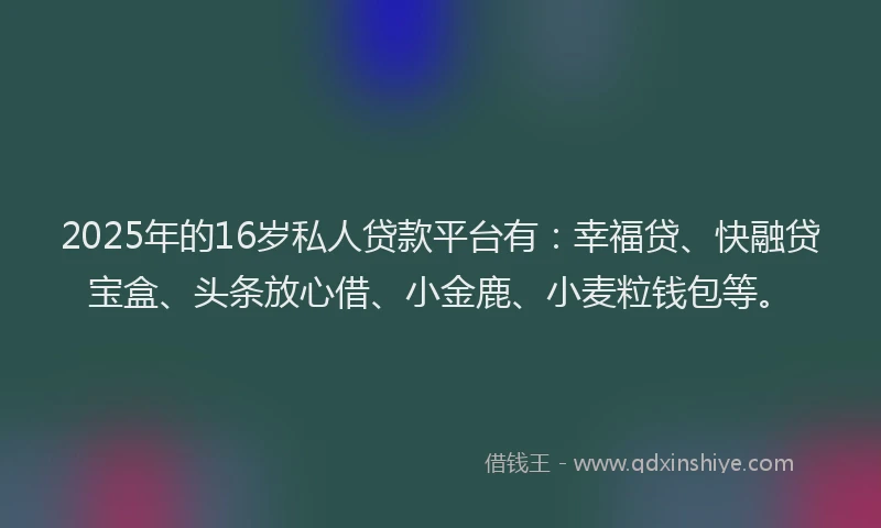2025年的16岁私人贷款平台有：幸福贷、快融贷宝盒、头条放心借、小金鹿、小麦粒钱包等。