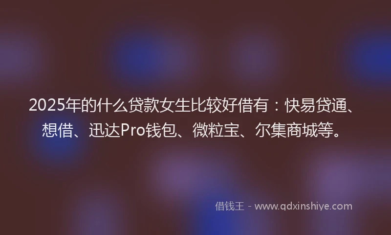 2025年的什么贷款女生比较好借有：快易贷通、想借、迅达Pro钱包、微粒宝、尔集商城等。