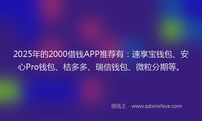 2025年的2000借钱APP推荐有：速享宝钱包、安心Pro钱包、桔多多、瑞信钱包、微粒分期等。