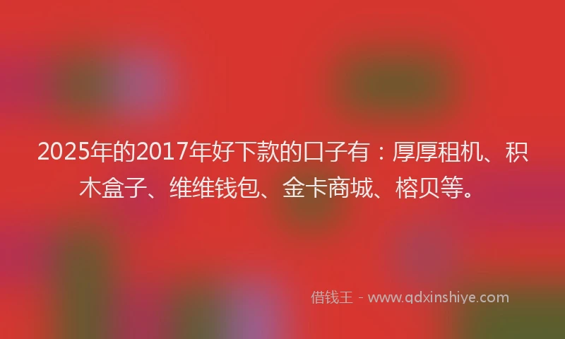 2025年的2017年好下款的口子有：厚厚租机、积木盒子、维维钱包、金卡商城、榕贝等。