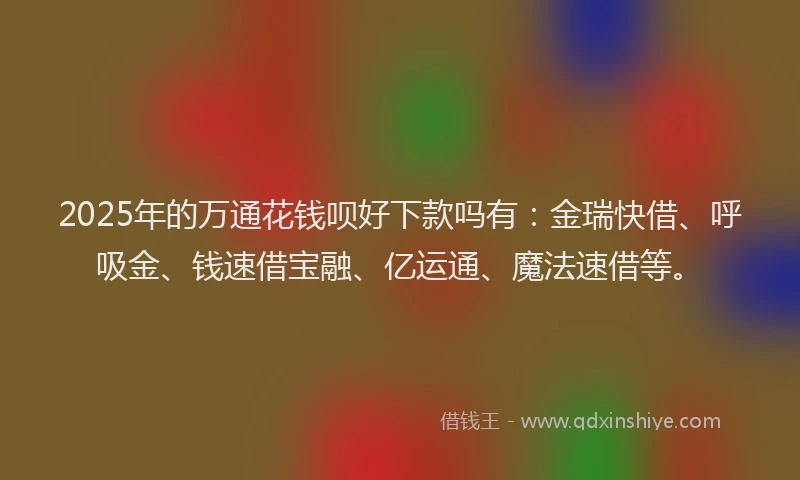 2025年的万通花钱呗好下款吗有：金瑞快借、呼吸金、钱速借宝融、亿运通、魔法速借等。